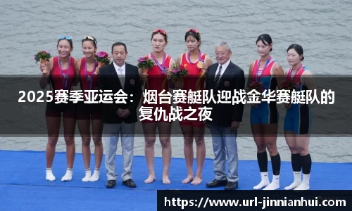 2025赛季亚运会：烟台赛艇队迎战金华赛艇队的复仇战之夜