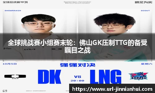 全球挑战赛小组赛末轮：佛山GK压制TTG的备受瞩目之战