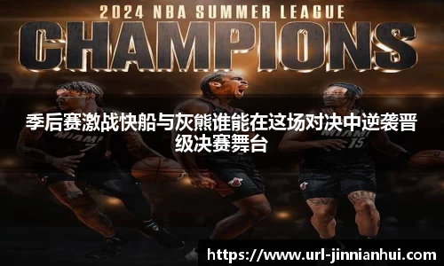 季后赛激战快船与灰熊谁能在这场对决中逆袭晋级决赛舞台